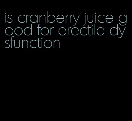 is cranberry juice good for erectile dysfunction