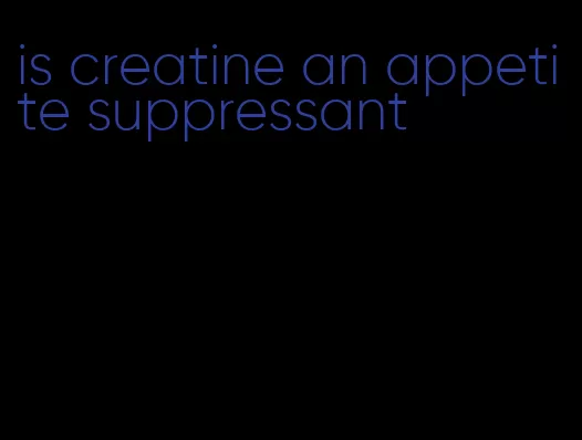 is creatine an appetite suppressant