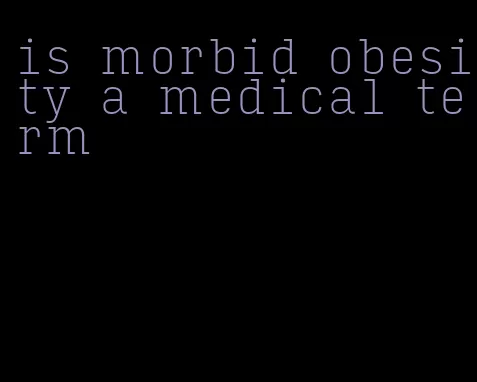 is morbid obesity a medical term