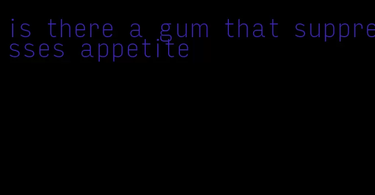 is there a gum that suppresses appetite