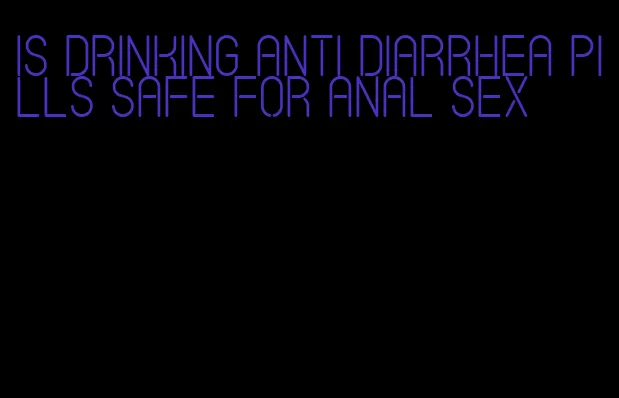 is drinking anti diarrhea pills safe for anal sex