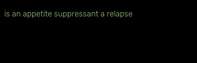 is an appetite suppressant a relapse