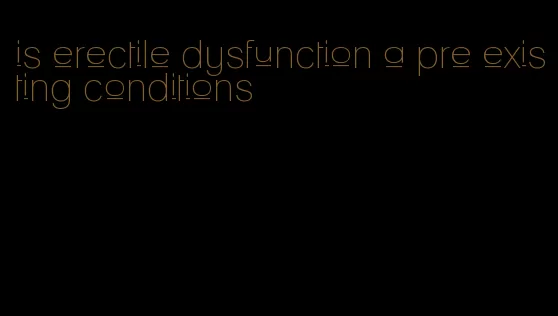 is erectile dysfunction a pre existing conditions