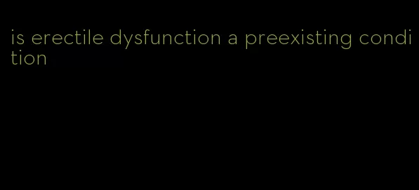 is erectile dysfunction a preexisting condition