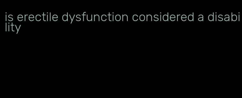 is erectile dysfunction considered a disability