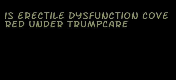 is erectile dysfunction covered under trumpcare