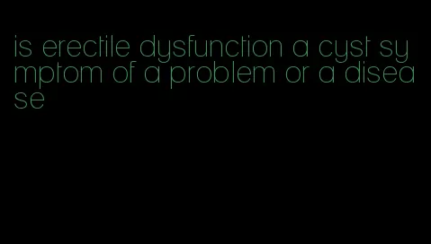 is erectile dysfunction a cyst symptom of a problem or a disease