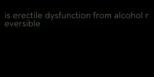 is erectile dysfunction from alcohol reversible