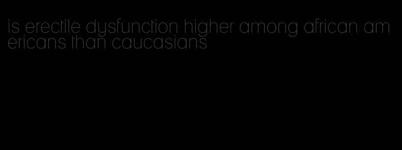 is erectile dysfunction higher among african americans than caucasians