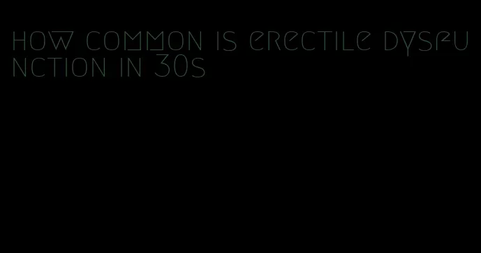 how common is erectile dysfunction in 30s