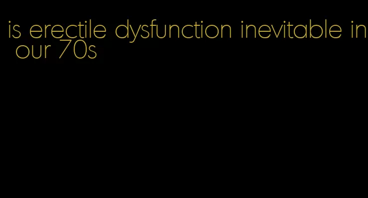 is erectile dysfunction inevitable in our 70s