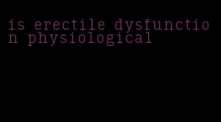 is erectile dysfunction physiological