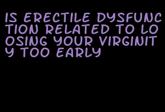 is erectile dysfunction related to loosing your virginity too early