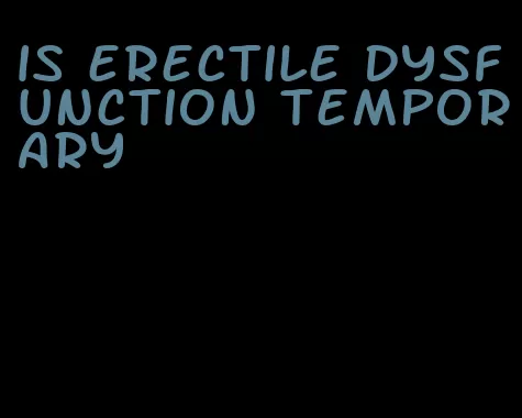 is erectile dysfunction temporary