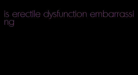 is erectile dysfunction embarrassing