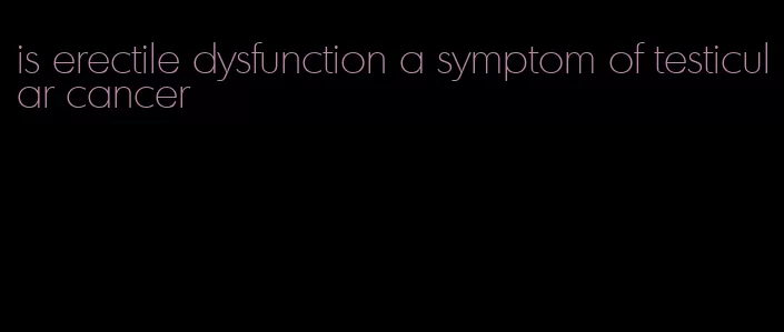 is erectile dysfunction a symptom of testicular cancer