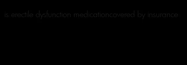 is erectile dysfunction medicationcovered by insurance