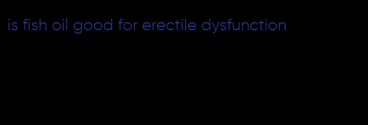 is fish oil good for erectile dysfunction