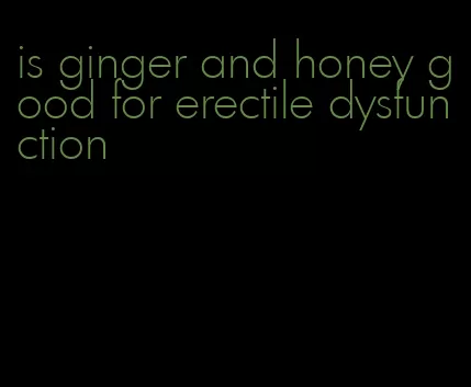 is ginger and honey good for erectile dysfunction