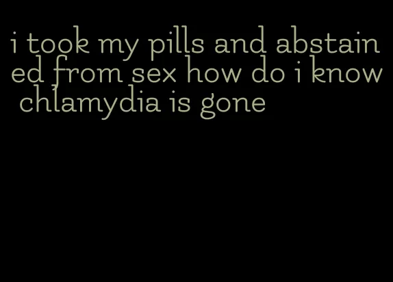 i took my pills and abstained from sex how do i know chlamydia is gone