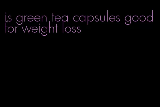 is green tea capsules good for weight loss