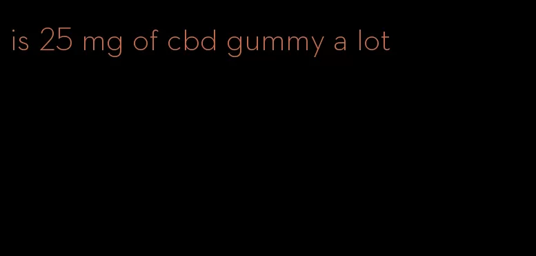 is 25 mg of cbd gummy a lot