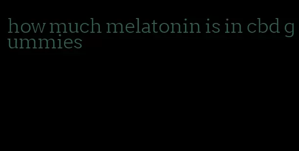 how much melatonin is in cbd gummies