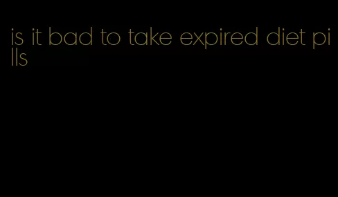 is it bad to take expired diet pills