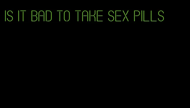 is it bad to take sex pills