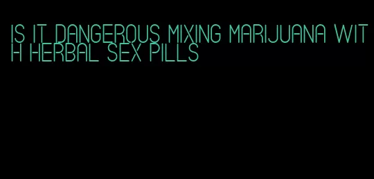 is it dangerous mixing marijuana with herbal sex pills