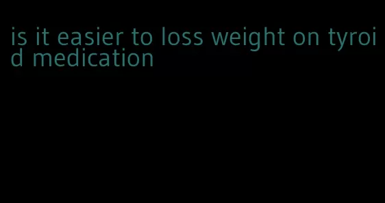 is it easier to loss weight on tyroid medication