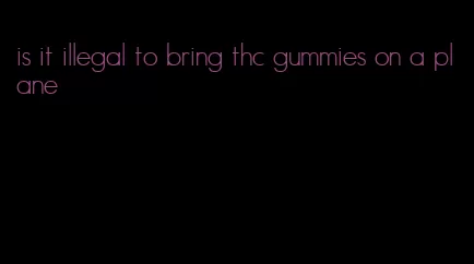 is it illegal to bring thc gummies on a plane