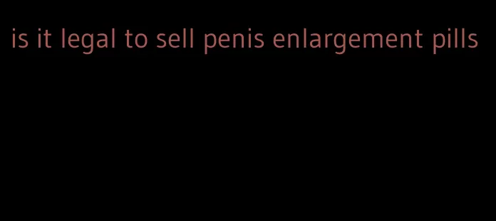 is it legal to sell penis enlargement pills