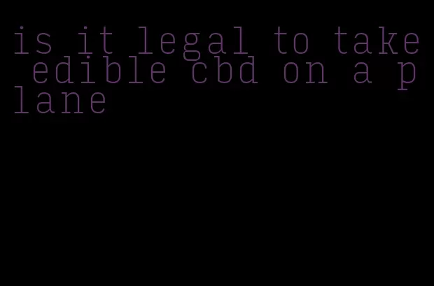 is it legal to take edible cbd on a plane