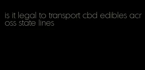 is it legal to transport cbd edibles across state lines