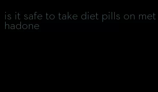 is it safe to take diet pills on methadone