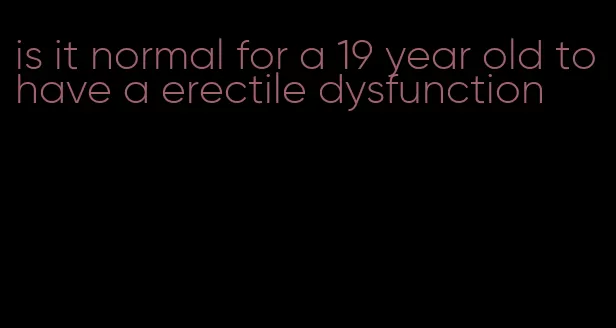 is it normal for a 19 year old to have a erectile dysfunction