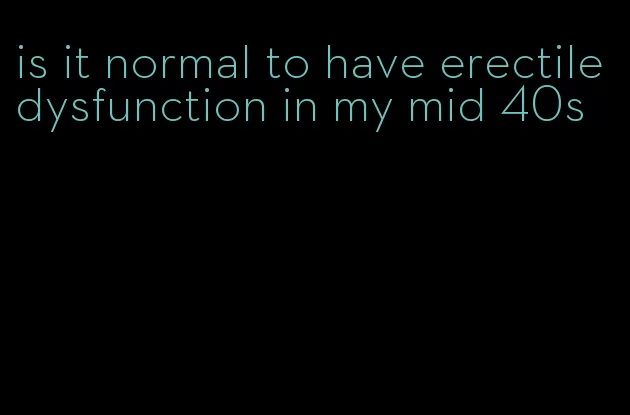 is it normal to have erectile dysfunction in my mid 40s