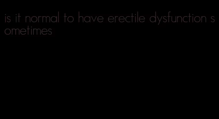 is it normal to have erectile dysfunction sometimes