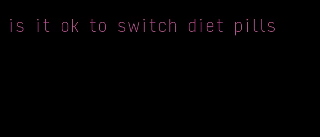 is it ok to switch diet pills