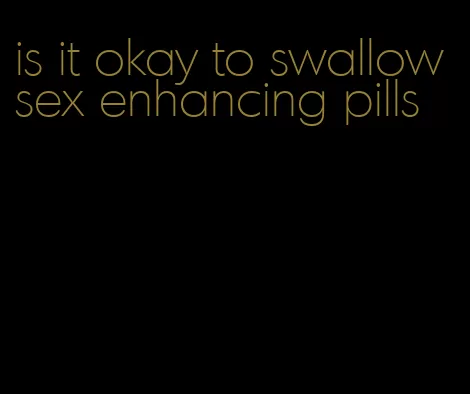 is it okay to swallow sex enhancing pills