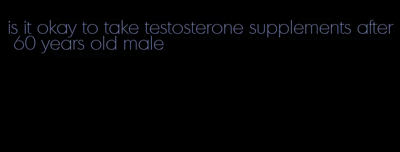 is it okay to take testosterone supplements after 60 years old male