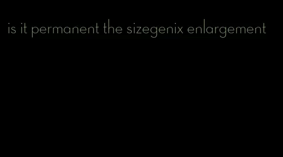 is it permanent the sizegenix enlargement