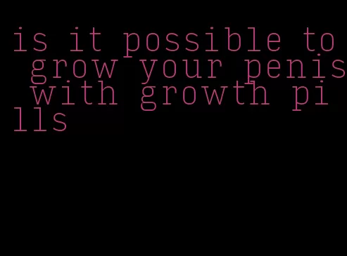 is it possible to grow your penis with growth pills