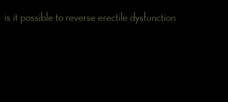 is it possible to reverse erectile dysfunction