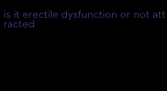 is it erectile dysfunction or not attracted