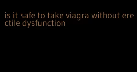 is it safe to take viagra without erectile dysfunction