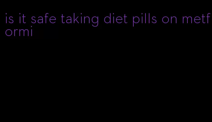 is it safe taking diet pills on metformi