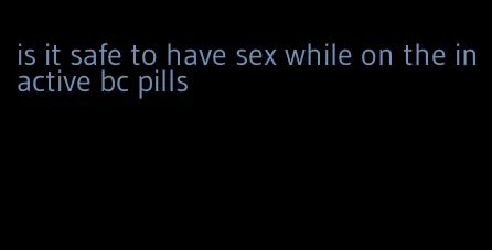 is it safe to have sex while on the inactive bc pills