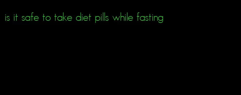 is it safe to take diet pills while fasting